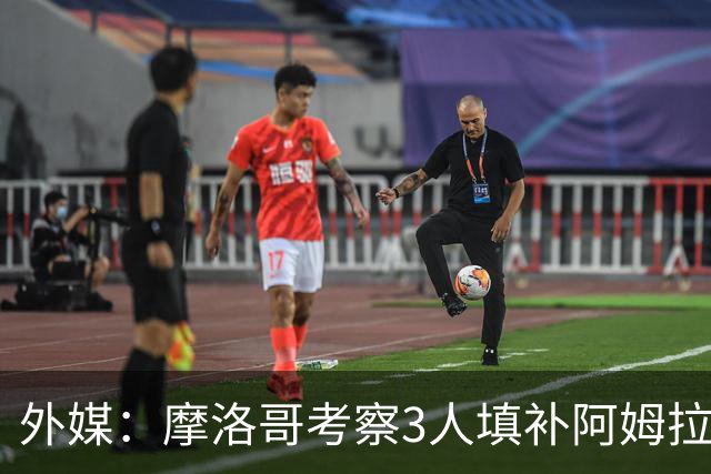 外媒：摩洛哥考察3人填补阿姆拉巴特空缺