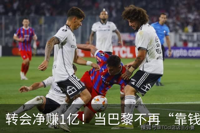 转会净赚1亿！当巴黎不再“靠钱砸人”时，他们就是真正的豪门了
